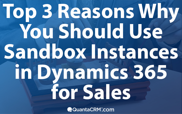 The Top 3 Reasons Why You Should Use a Sandbox Instance in Microsoft Dynamics 365 for Sales